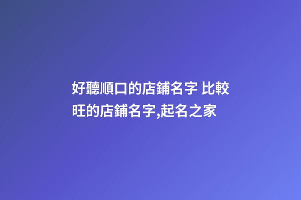 好聽順口的店鋪名字 比較旺的店鋪名字,起名之家-第1張-店鋪起名-玄機派
